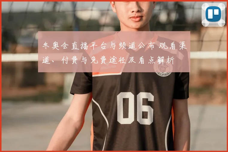 冬奥会直播平台与频道公布 观看渠道、付费与免费途径及看点解析