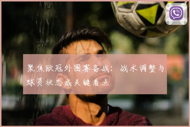 聚焦欧冠外围赛备战：战术调整与球员状态成关键看点