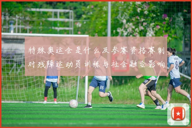 特殊奥运会是什么及参赛资格赛制对残障运动员训练与社会融合影响