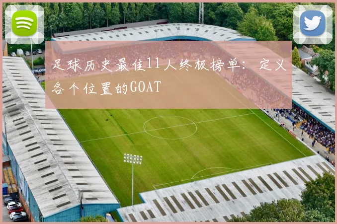足球历史最佳11人终极榜单：定义各个位置的GOAT