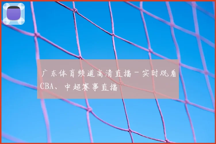 广东体育频道高清直播 - 实时观看CBA、中超赛事直播
