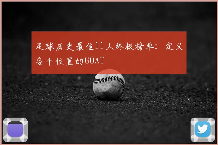 足球历史最佳11人终极榜单：定义各个位置的GOAT