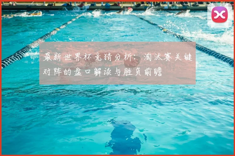 最新世界杯竞猜分析：淘汰赛关键对阵的盘口解读与胜负前瞻