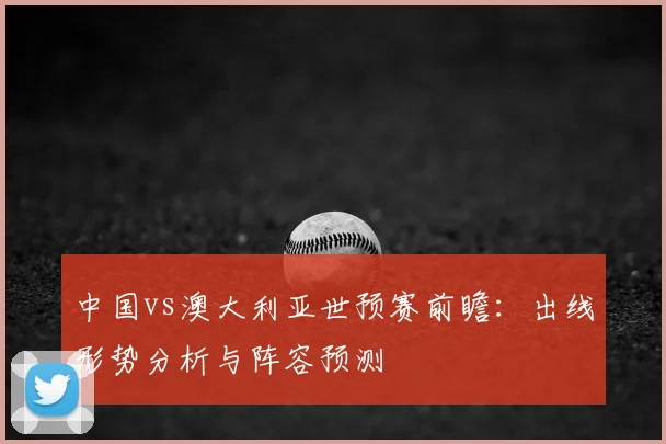 中国vs澳大利亚世预赛前瞻：出线形势分析与阵容预测