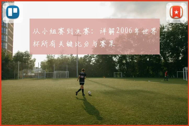 从小组赛到决赛：详解2006年世界杯所有关键比分与赛果