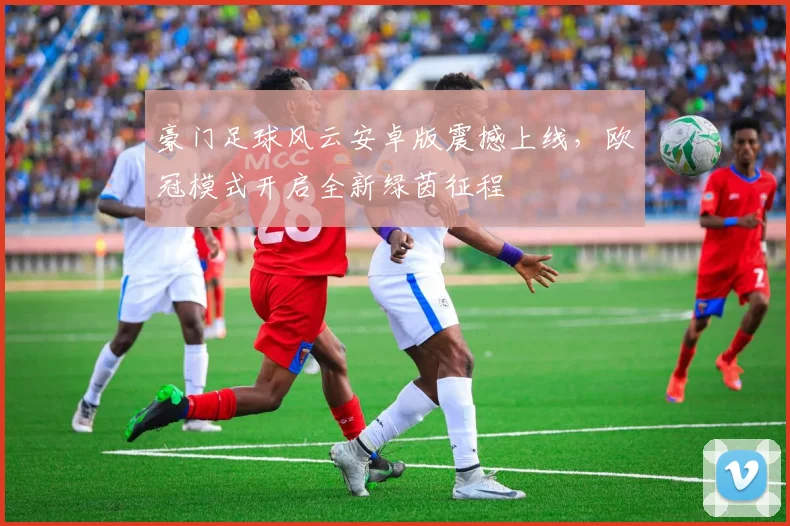 豪门足球风云安卓版震撼上线，欧冠模式开启全新绿茵征程