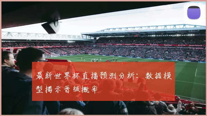 最新世界杯直播预测分析：数据模型揭示晋级概率