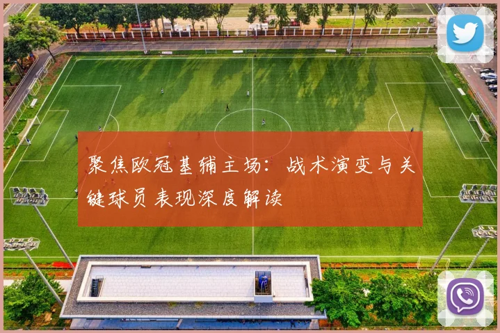 聚焦欧冠基辅主场：战术演变与关键球员表现深度解读