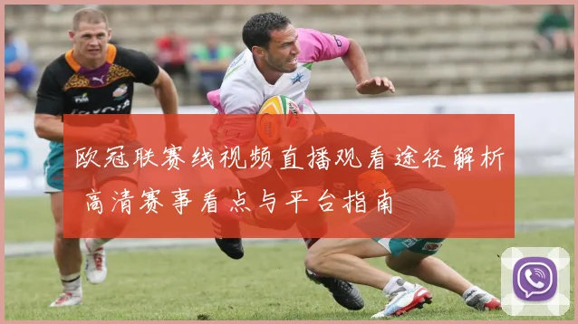 欧冠联赛线视频直播观看途径解析 高清赛事看点与平台指南